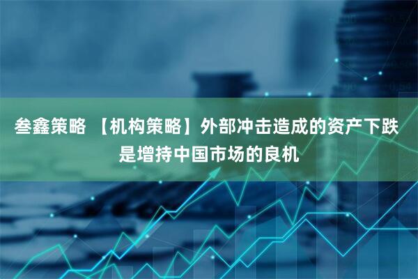叁鑫策略 【机构策略】外部冲击造成的资产下跌 是增持中国市场的良机