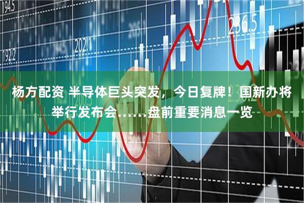 杨方配资 半导体巨头突发，今日复牌！国新办将举行发布会……盘前重要消息一览