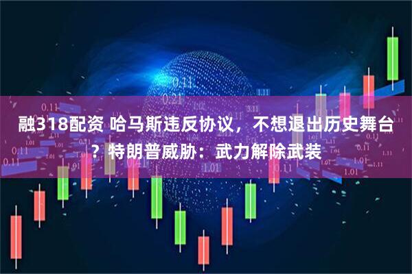 融318配资 哈马斯违反协议，不想退出历史舞台？特朗普威胁：武力解除武装