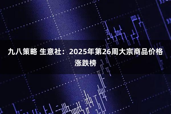 九八策略 生意社：2025年第26周大宗商品价格涨跌榜