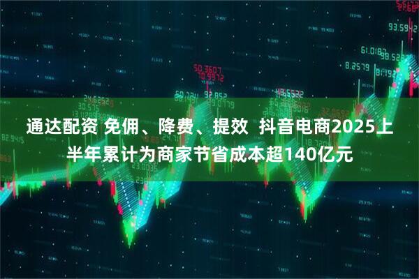 通达配资 免佣、降费、提效  抖音电商2025上半年累计为商家节省成本超140亿元