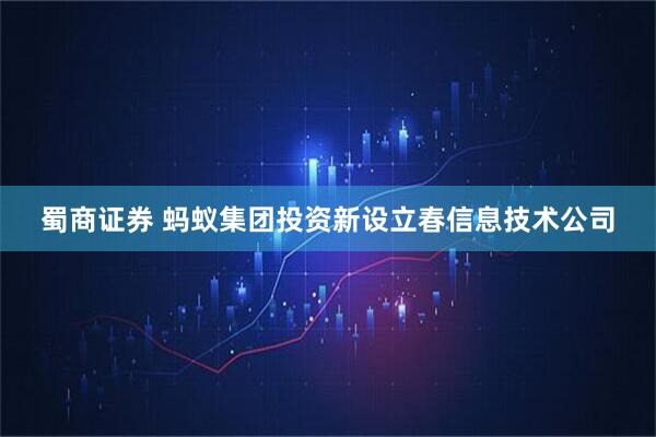 蜀商证券 蚂蚁集团投资新设立春信息技术公司