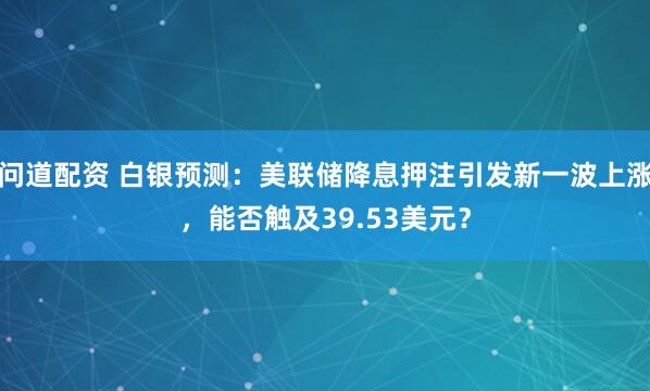 问道配资 白银预测：美联储降息押注引发新一波上涨，能否触及39.53美元？