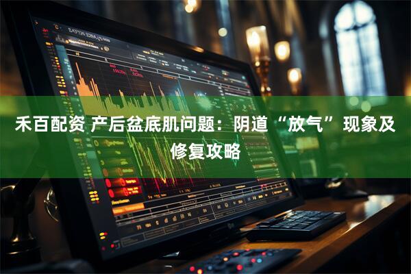 禾百配资 产后盆底肌问题：阴道 “放气” 现象及修复攻略