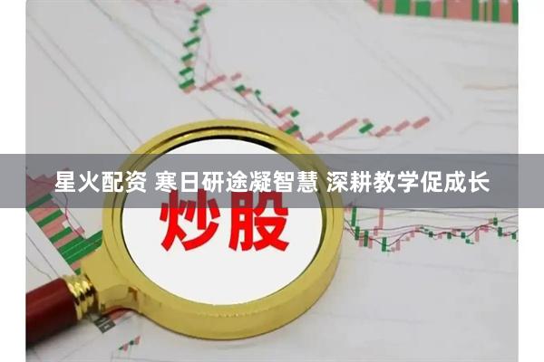 星火配资 寒日研途凝智慧 深耕教学促成长