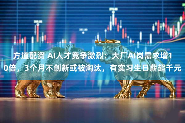 方道配资 AI人才竞争激烈：大厂AI岗需求增10倍，3个月不创新或被淘汰，有实习生日薪超千元