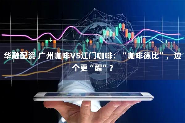 华融配资 广州咖啡VS江门咖啡：“咖啡德比”，边个更“醒”？