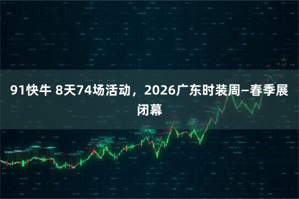 91快牛 8天74场活动，2026广东时装周—春季展闭幕